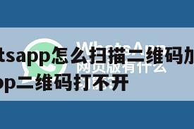 【whatsapp怎么扫描二维码加人】whatsapp二维码打不开