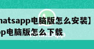 【whatsapp电脑版怎么安装】whatsapp电脑版怎么下载